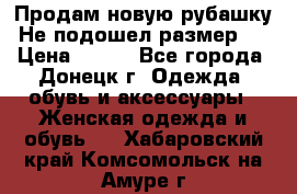 Продам новую рубашку.Не подошел размер.  › Цена ­ 400 - Все города, Донецк г. Одежда, обувь и аксессуары » Женская одежда и обувь   . Хабаровский край,Комсомольск-на-Амуре г.